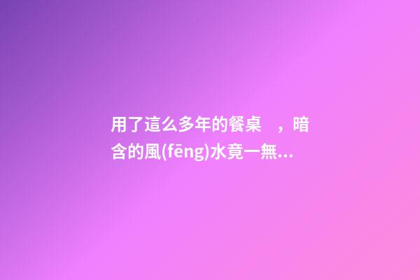 用了這么多年的餐桌，暗含的風(fēng)水竟一無所知？
